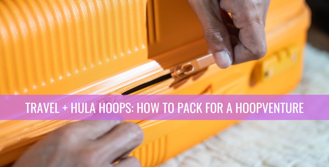 Travel + Hula Hoops: How to pack for a hoopventure | Hoop Sparx